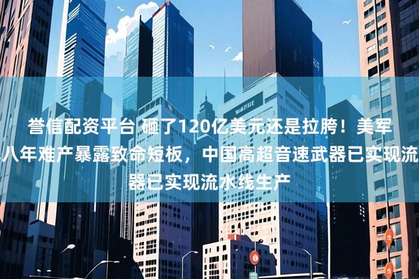 誉信配资平台 砸了120亿美元还是拉胯！美军暗鹰导弹八年难产暴露致命短板，中国高超音速武器已实现流水线生产