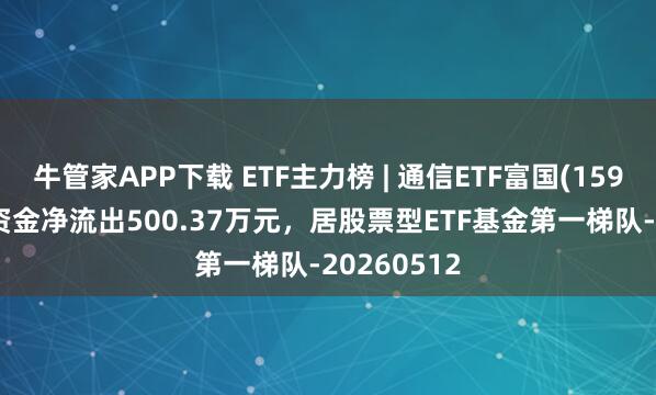 牛管家APP下载 ETF主力榜 | 通信ETF富国(159583)主力资金净流出500.37万元，居股票型ETF基金第一梯队-20260512