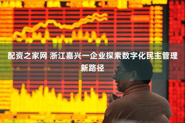 配资之家网 浙江嘉兴一企业探索数字化民主管理新路径